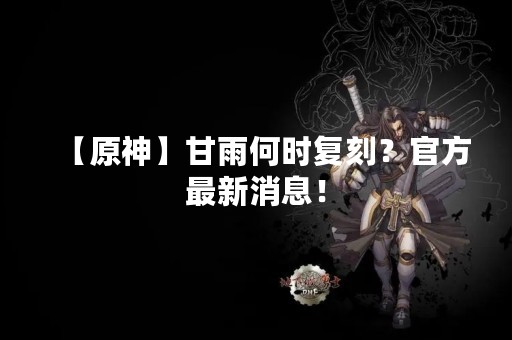 【原神】甘雨何时复刻？官方最新消息！