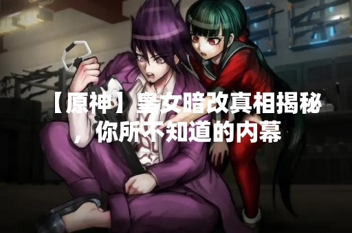 【原神】皇女暗改真相揭秘，你所不知道的内幕