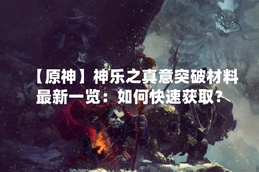 【原神】神乐之真意突破材料最新一览：如何快速获取？