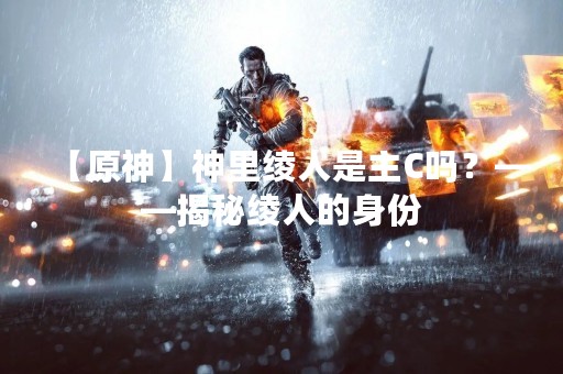 【原神】神里绫人是主C吗？——揭秘绫人的身份