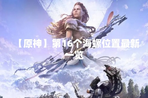 【原神】第16个海螺位置最新一览