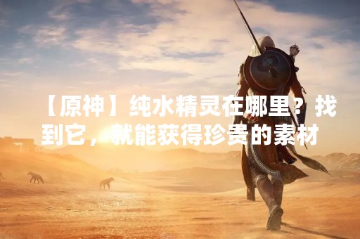 【原神】纯水精灵在哪里？找到它，就能获得珍贵的素材！