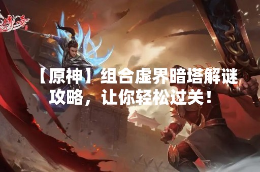 【原神】组合虚界暗塔解谜攻略，让你轻松过关！