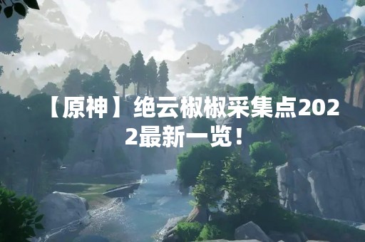 【原神】绝云椒椒采集点2022最新一览！
