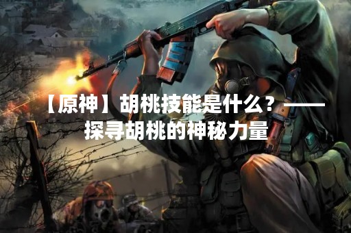 【原神】胡桃技能是什么？——探寻胡桃的神秘力量