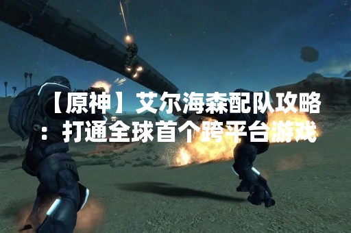 【原神】艾尔海森配队攻略：打通全球首个跨平台游戏的副本