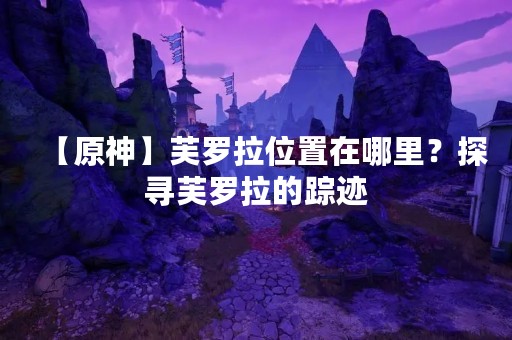 【原神】芙罗拉位置在哪里？探寻芙罗拉的踪迹