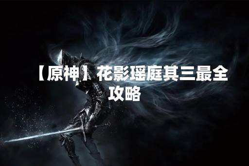 【原神】花影瑶庭其三最全攻略