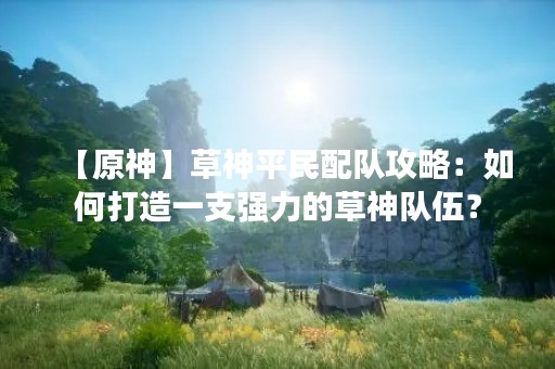 【原神】草神平民配队攻略：如何打造一支强力的草神队伍？