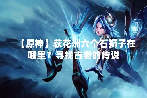 【原神】荻花洲六个石狮子在哪里？寻找古老的传说