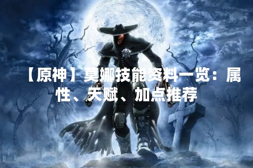 【原神】莫娜技能资料一览：属性、天赋、加点推荐