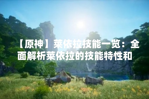 【原神】莱依拉技能一览：全面解析莱依拉的技能特性和使用技巧