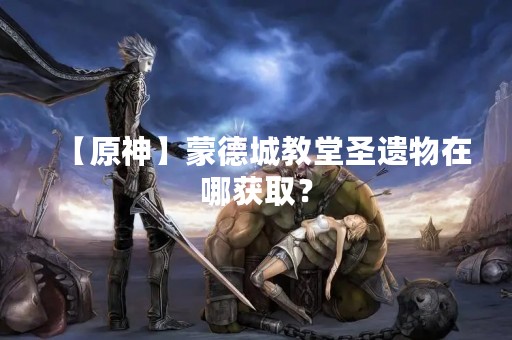 【原神】蒙德城教堂圣遗物在哪获取？