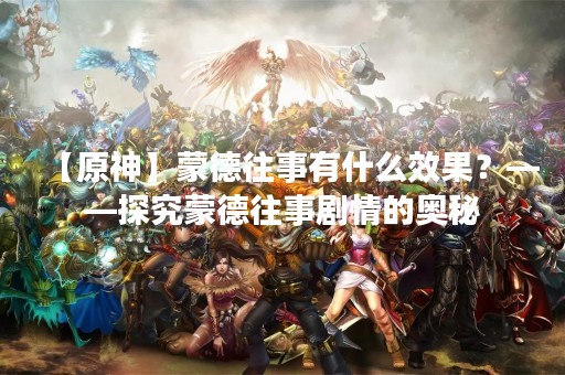 【原神】蒙德往事有什么效果？——探究蒙德往事剧情的奥秘