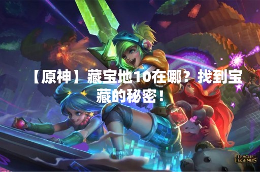 【原神】藏宝地10在哪？找到宝藏的秘密！