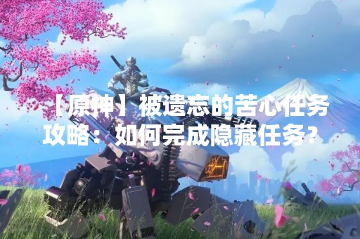 【原神】被遗忘的苦心任务攻略：如何完成隐藏任务？