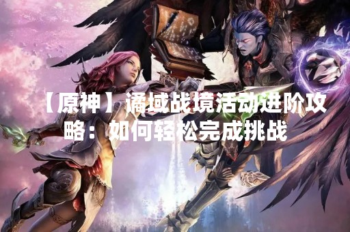 【原神】谲域战境活动进阶攻略：如何轻松完成挑战
