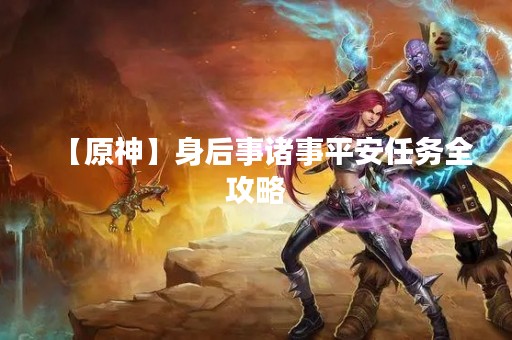 【原神】身后事诸事平安任务全攻略