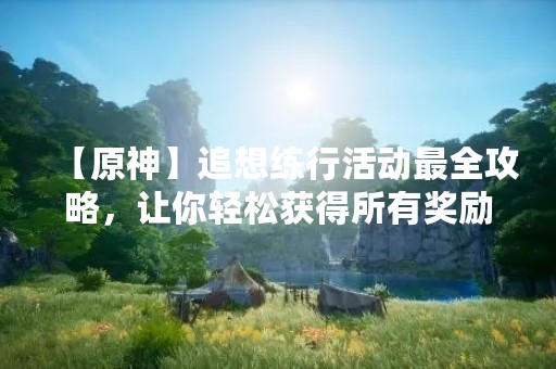 【原神】追想练行活动最全攻略，让你轻松获得所有奖励！