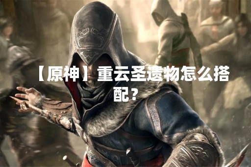 【原神】重云圣遗物怎么搭配？