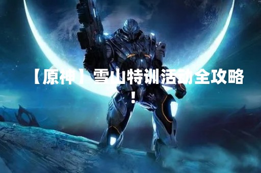 【原神】雪山特训活动全攻略！