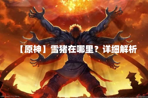 【原神】雪猪在哪里？详细解析