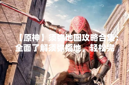 【原神】须弥地图攻略合集：全面了解须弥福地，轻松完成挑战
