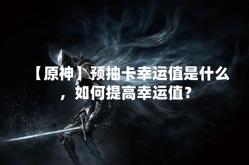 【原神】预抽卡幸运值是什么，如何提高幸运值？