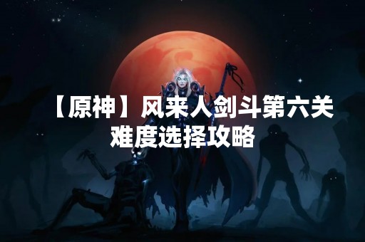 【原神】风来人剑斗第六关难度选择攻略