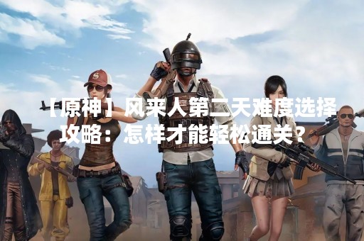 【原神】风来人第二天难度选择攻略：怎样才能轻松通关？