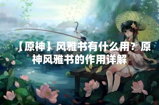【原神】风雅书有什么用？原神风雅书的作用详解