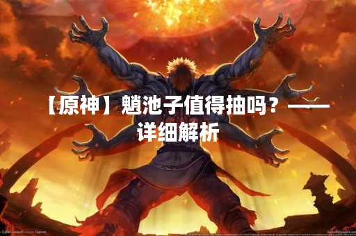 【原神】魈池子值得抽吗？——详细解析