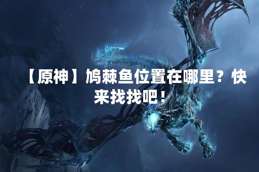 【原神】鸠棘鱼位置在哪里？快来找找吧！