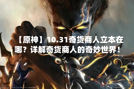 【原神】10.31奇货商人立本在哪？详解奇货商人的奇妙世界！