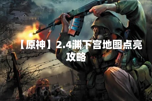 【原神】2.4渊下宫地图点亮攻略