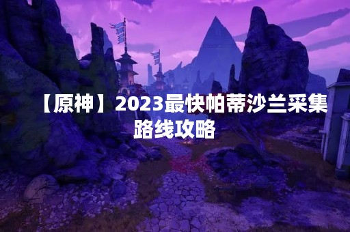 【原神】2023最快帕蒂沙兰采集路线攻略