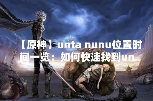 【原神】unta nunu位置时间一览：如何快速找到unta nunu？