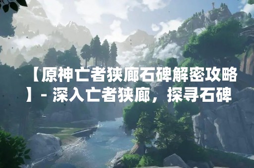 【原神亡者狭廊石碑解密攻略】- 深入亡者狭廊，探寻石碑之谜