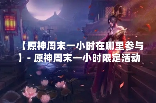 【原神周末一小时在哪里参与】- 原神周末一小时限定活动，快来参与吧！