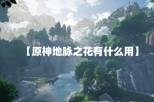 【原神地脉之花有什么用】