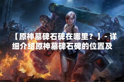 【原神墓碑石碑在哪里？】- 详细介绍原神墓碑石碑的位置及相关信息