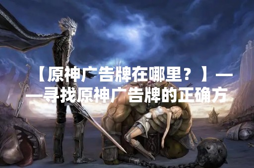 【原神广告牌在哪里？】——寻找原神广告牌的正确方法