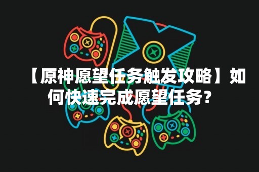 【原神愿望任务触发攻略】如何快速完成愿望任务？