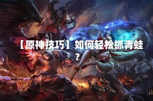 【原神技巧】如何轻松抓青蛙？