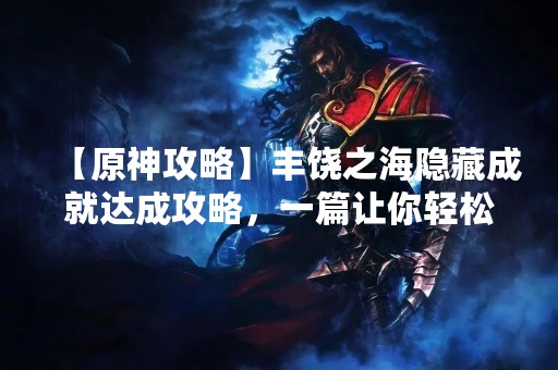 【原神攻略】丰饶之海隐藏成就达成攻略，一篇让你轻松完成的指南