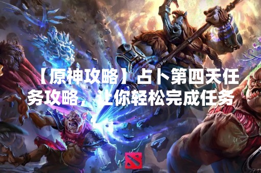 【原神攻略】占卜第四天任务攻略，让你轻松完成任务