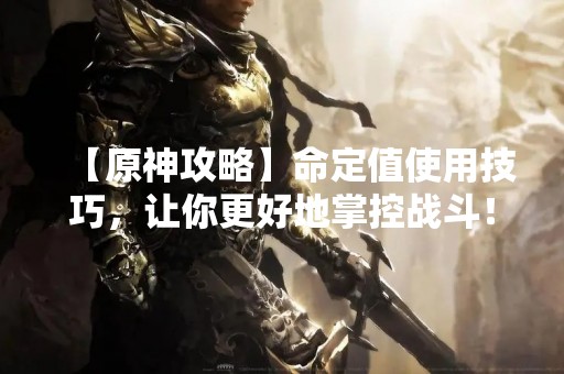 【原神攻略】命定值使用技巧，让你更好地掌控战斗！