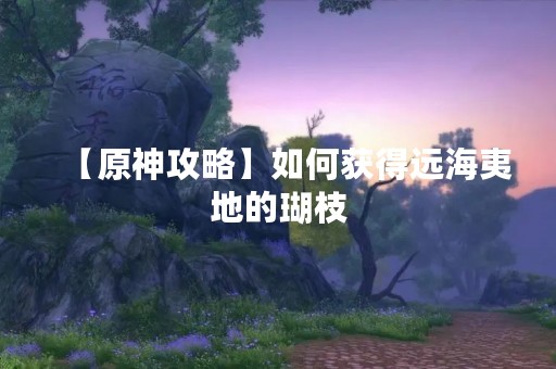 【原神攻略】如何获得远海夷地的瑚枝
