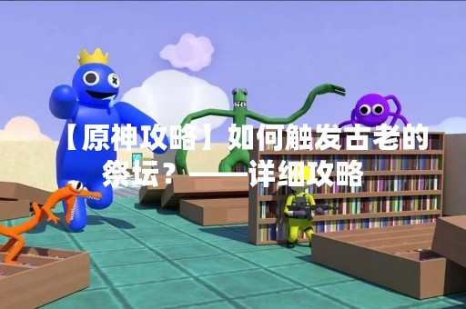 【原神攻略】如何触发古老的祭坛？——详细攻略