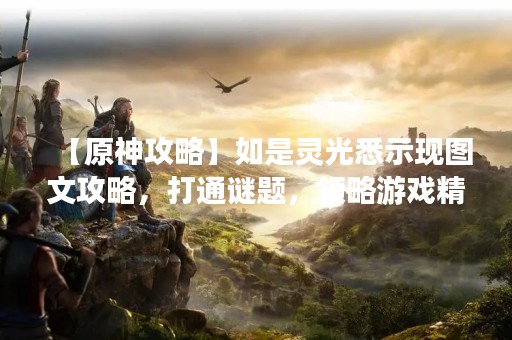 【原神攻略】如是灵光悉示现图文攻略，打通谜题，领略游戏精髓！